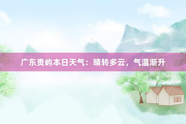 广东贵屿本日天气：晴转多云，气温渐升